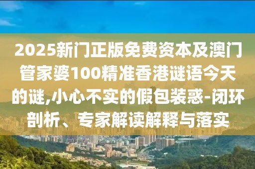 2025新門正版免費(fèi)資本及澳門管家婆100精準(zhǔn)香港謎語今天的謎,小心不實(shí)的假包裝惑-閉環(huán)剖析、專家解讀解釋與落實(shí)