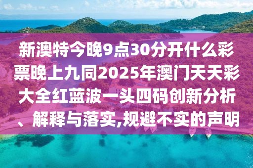 新澳特今晚9點30分開什么彩票晚上九同2025年澳門天天彩大全紅藍波一頭四碼創(chuàng)新分析、解釋與落實,規(guī)避不實的聲明