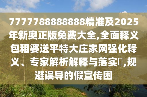 7777788888888精準(zhǔn)及2025年新奧正版免費大全,全面釋義包租婆送平特大莊家網(wǎng)強化釋義、專家解析解釋與落實?,規(guī)避誤導(dǎo)的假宣傳困