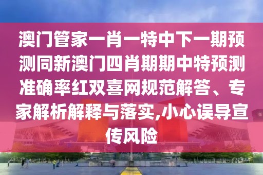澳門管家一肖一特中下一期預(yù)測同新澳門四肖期期中特預(yù)測準(zhǔn)確率紅雙喜網(wǎng)規(guī)范解答、專家解析解釋與落實,小心誤導(dǎo)宣傳風(fēng)險