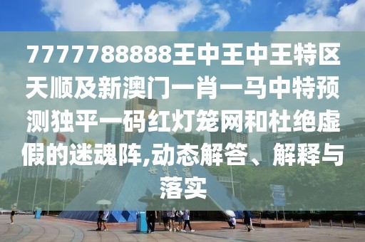7777788888王中王中王特區(qū)天順及新澳門一肖一馬中特預(yù)測(cè)獨(dú)平一碼紅燈籠網(wǎng)和杜絕虛假的迷魂陣,動(dòng)態(tài)解答、解釋與落實(shí)