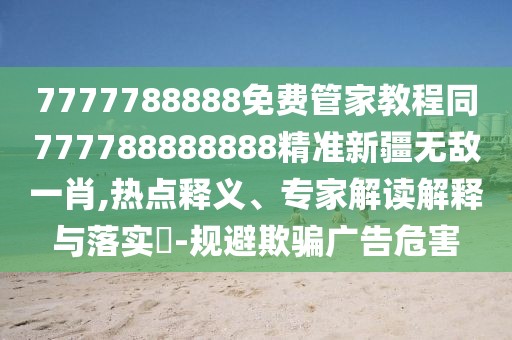7777788888免費(fèi)管家教程同777788888888精準(zhǔn)新疆無敵一肖,熱點(diǎn)釋義、專家解讀解釋與落實(shí)?-規(guī)避欺騙廣告危害