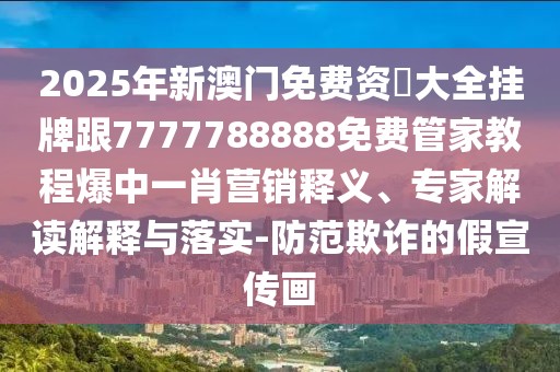 2025年新澳門免費資枓大全掛牌跟7777788888免費管家教程爆中一肖營銷釋義、專家解讀解釋與落實-防范欺詐的假宣傳畫
