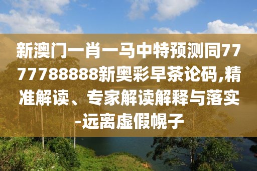 新澳門一肖一馬中特預(yù)測(cè)同7777788888新奧彩早茶論碼,精準(zhǔn)解讀、專家解讀解釋與落實(shí)-遠(yuǎn)離虛假幌子