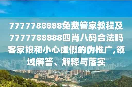 7777788888免費管家教程及7777788888四肖八碼合法嗎客家娘和小心虛假的偽推廣,領(lǐng)域解答、解釋與落實