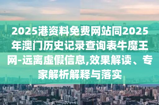 2025港資料免費網站同2025年澳門歷史記錄查詢表牛魔王網-遠離虛假信息,效果解讀、專家解析解釋與落實