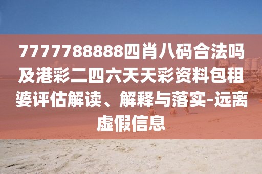 7777788888四肖八碼合法嗎及港彩二四六天天彩資料包租婆評(píng)估解讀、解釋與落實(shí)-遠(yuǎn)離虛假信息