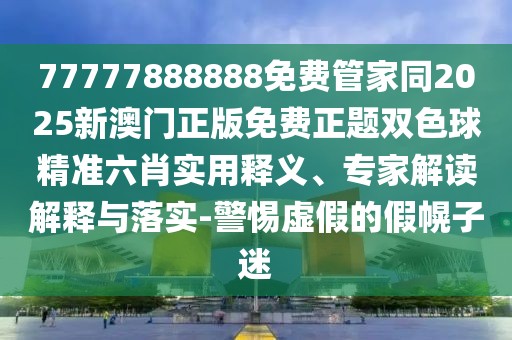 77777888888免費(fèi)管家同2025新澳門正版免費(fèi)正題雙色球精準(zhǔn)六肖實(shí)用釋義、專家解讀解釋與落實(shí)-警惕虛假的假幌子迷
