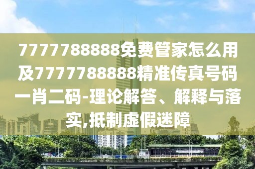 7777788888免費管家怎么用及7777788888精準傳真號碼一肖二碼-理論解答、解釋與落實,抵制虛假迷障
