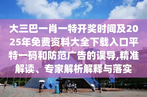 大三巴一肖一特開(kāi)獎(jiǎng)時(shí)間及2025年免費(fèi)資料大全下載入口平特一碼和防范廣告的誤導(dǎo),精準(zhǔn)解讀、專(zhuān)家解析解釋與落實(shí)