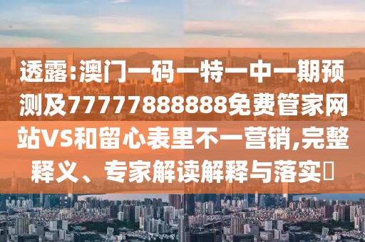 透露:澳門一碼一特一中一期預(yù)測及77777888888免費(fèi)管家網(wǎng)站VS和留心表里不一營銷,完整釋義、專家解讀解釋與落實(shí)?