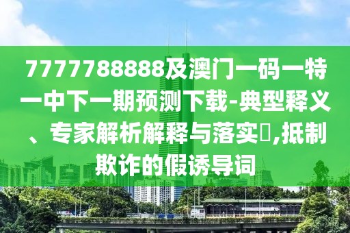 7777788888及澳門一碼一特一中下一期預(yù)測(cè)下載-典型釋義、專家解析解釋與落實(shí)?,抵制欺詐的假誘導(dǎo)詞