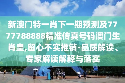 新澳門特一肖下一期預(yù)測及7777788888精準(zhǔn)傳真號碼澳門生肖皇,留心不實(shí)推銷-品質(zhì)解讀、專家解讀解釋與落實(shí)