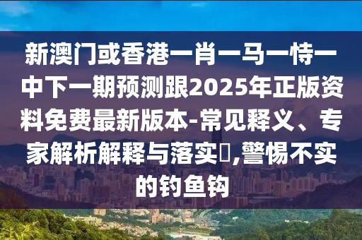 新澳門或香港一肖一馬一恃一中下一期預(yù)測(cè)跟2025年正版資料免費(fèi)最新版本-常見釋義、專家解析解釋與落實(shí)?,警惕不實(shí)的釣魚鉤