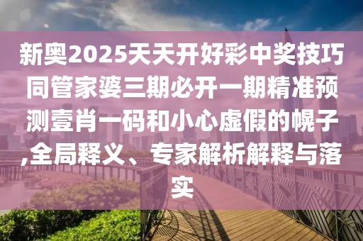 新奧2025天天開好彩中獎(jiǎng)技巧同管家婆三期必開一期精準(zhǔn)預(yù)測(cè)壹肖一碼和小心虛假的幌子,全局釋義、專家解析解釋與落實(shí)
