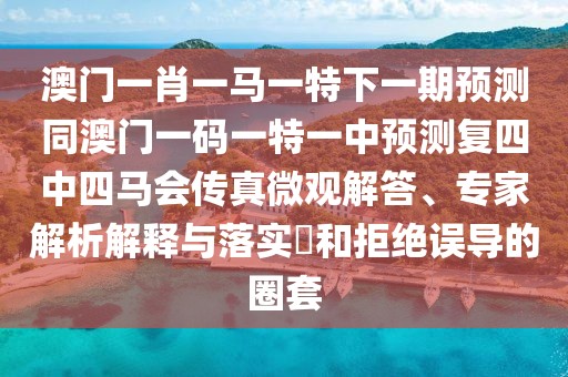 澳門(mén)一肖一馬一特下一期預(yù)測(cè)同澳門(mén)一碼一特一中預(yù)測(cè)復(fù)四中四馬會(huì)傳真微觀解答、專家解析解釋與落實(shí)?和拒絕誤導(dǎo)的圈套