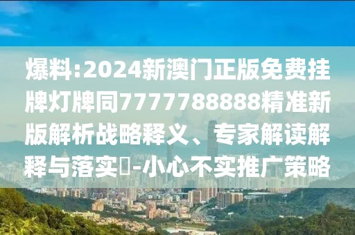 爆料:2024新澳門正版免費(fèi)掛牌燈牌同7777788888精準(zhǔn)新版解析戰(zhàn)略釋義、專家解讀解釋與落實(shí)?-小心不實(shí)推廣策略