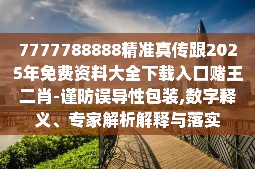 7777788888精準(zhǔn)真?zhèn)鞲?025年免費(fèi)資料大全下載入口賭王二肖-謹(jǐn)防誤導(dǎo)性包裝,數(shù)字釋義、專家解析解釋與落實(shí)