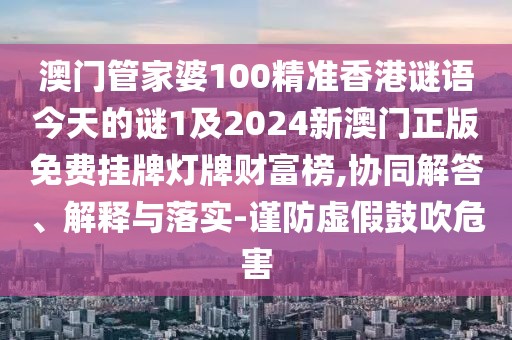 澳門管家婆100精準香港謎語今天的謎1及2024新澳門正版免費掛牌燈牌財富榜,協(xié)同解答、解釋與落實-謹防虛假鼓吹危害