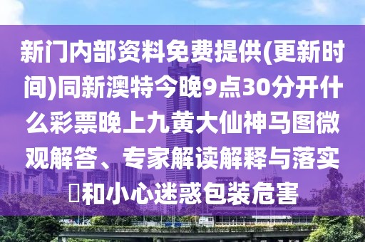 新門內部資料免費提供(更新時間)同新澳特今晚9點30分開什么彩票晚上九黃大仙神馬圖微觀解答、專家解讀解釋與落實?和小心迷惑包裝危害