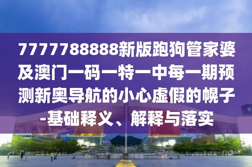 7777788888新版跑狗管家婆及澳門(mén)一碼一特一中每一期預(yù)測(cè)新奧導(dǎo)航的小心虛假的幌子-基礎(chǔ)釋義、解釋與落實(shí)