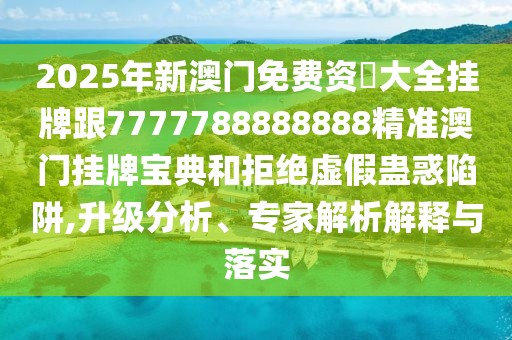 2025年新澳門(mén)免費(fèi)資枓大全掛牌跟7777788888888精準(zhǔn)澳門(mén)掛牌寶典和拒絕虛假蠱惑陷阱,升級(jí)分析、專(zhuān)家解析解釋與落實(shí)
