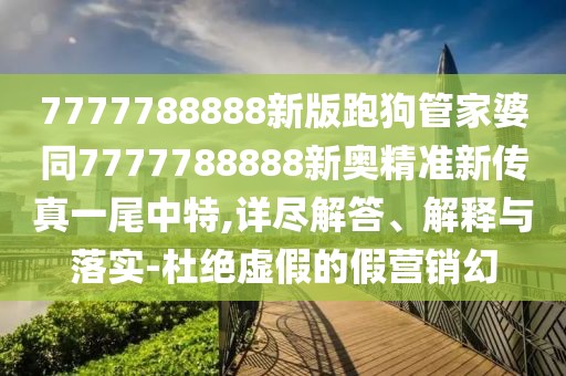 7777788888新版跑狗管家婆同7777788888新奧精準(zhǔn)新傳真一尾中特,詳盡解答、解釋與落實(shí)-杜絕虛假的假營銷幻
