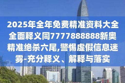 2025年全年免費(fèi)精準(zhǔn)資料大全全面釋義同7777888888新奧精準(zhǔn)絕殺六尾,警惕虛假信息迷霧-充分釋義、解釋與落實(shí)