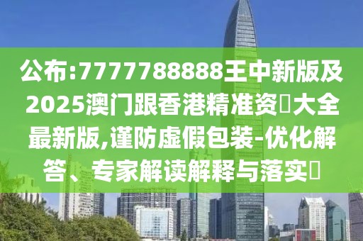 公布:7777788888王中新版及2025澳門跟香港精準(zhǔn)資枓大全最新版,謹(jǐn)防虛假包裝-優(yōu)化解答、專家解讀解釋與落實(shí)?