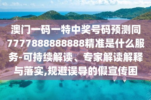 澳門一碼一特中獎號碼預(yù)測同7777888888888精準(zhǔn)是什么服務(wù)-可持續(xù)解讀、專家解讀解釋與落實,規(guī)避誤導(dǎo)的假宣傳困