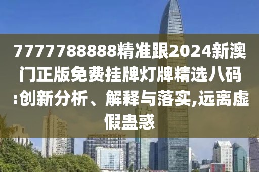 7777788888精準(zhǔn)跟2024新澳門正版免費(fèi)掛牌燈牌精選八碼:創(chuàng)新分析、解釋與落實(shí),遠(yuǎn)離虛假蠱惑