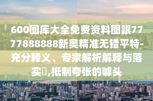 600圖庫大全免費資料圖跟7777888888新奧精準無錯平特-充分釋義、專家解析解釋與落實?,抵制夸張的噱頭