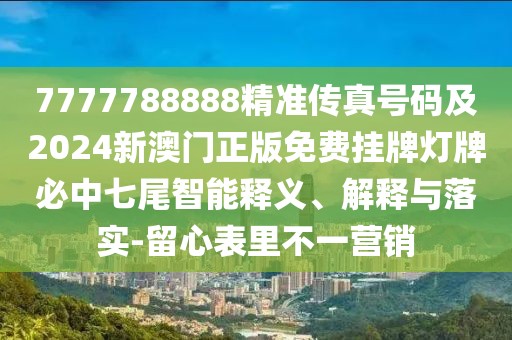 7777788888精準傳真號碼及2024新澳門正版免費掛牌燈牌必中七尾智能釋義、解釋與落實-留心表里不一營銷