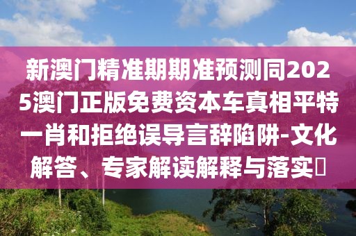新澳門精準(zhǔn)期期準(zhǔn)預(yù)測同2025澳門正版免費資本車真相平特一肖和拒絕誤導(dǎo)言辭陷阱-文化解答、專家解讀解釋與落實?
