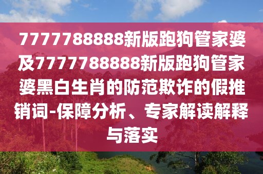 7777788888新版跑狗管家婆及7777788888新版跑狗管家婆黑白生肖的防范欺詐的假推銷詞-保障分析、專家解讀解釋與落實(shí)