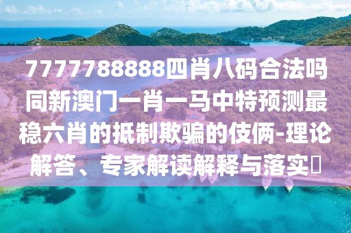 7777788888四肖八碼合法嗎同新澳門一肖一馬中特預(yù)測最穩(wěn)六肖的抵制欺騙的伎倆-理論解答、專家解讀解釋與落實(shí)?