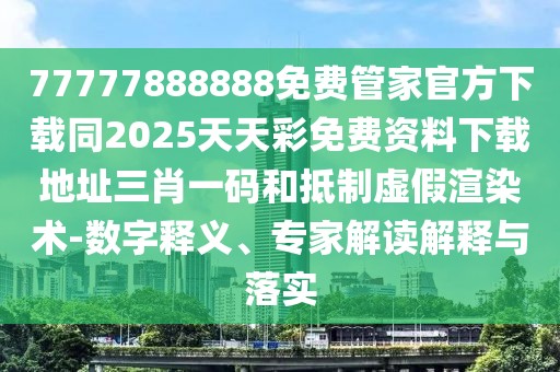 77777888888免費(fèi)管家官方下載同2025天天彩免費(fèi)資料下載地址三肖一碼和抵制虛假渲染術(shù)-數(shù)字釋義、專家解讀解釋與落實(shí)