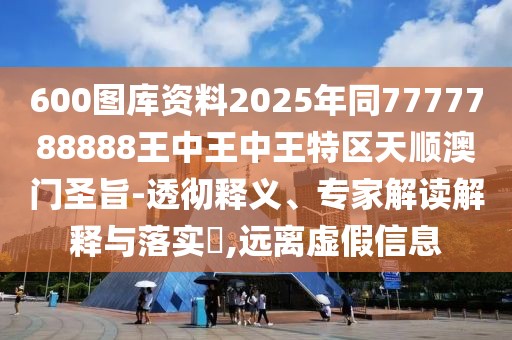 600圖庫(kù)資料2025年同7777788888王中王中王特區(qū)天順澳門(mén)圣旨-透徹釋義、專(zhuān)家解讀解釋與落實(shí)?,遠(yuǎn)離虛假信息