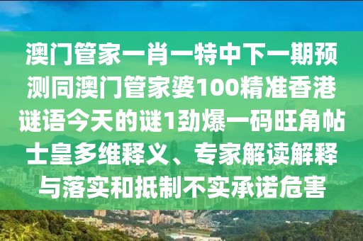 澳門(mén)管家一肖一特中下一期預(yù)測(cè)同澳門(mén)管家婆100精準(zhǔn)香港謎語(yǔ)今天的謎1勁爆一碼旺角帖士皇多維釋義、專(zhuān)家解讀解釋與落實(shí)和抵制不實(shí)承諾危害