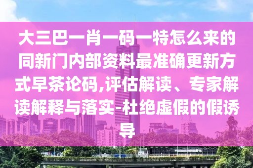 大三巴一肖一碼一特怎么來的同新門內(nèi)部資料最準(zhǔn)確更新方式早茶論碼,評估解讀、專家解讀解釋與落實-杜絕虛假的假誘導(dǎo)