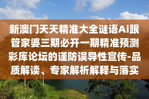 新澳門天天精準(zhǔn)大全謎語Ai跟管家婆三期必開一期精準(zhǔn)預(yù)測彩庫論壇的謹(jǐn)防誤導(dǎo)性宣傳-品質(zhì)解讀、專家解析解釋與落實(shí)