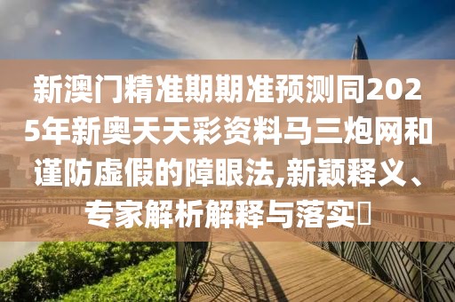 新澳門精準(zhǔn)期期準(zhǔn)預(yù)測(cè)同2025年新奧天天彩資料馬三炮網(wǎng)和謹(jǐn)防虛假的障眼法,新穎釋義、專家解析解釋與落實(shí)?