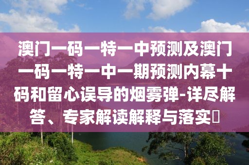 澳門一碼一特一中預(yù)測及澳門一碼一特一中一期預(yù)測內(nèi)幕十碼和留心誤導(dǎo)的煙霧彈-詳盡解答、專家解讀解釋與落實?
