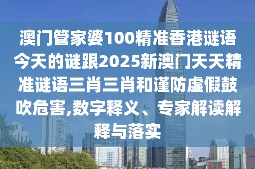 澳門管家婆100精準(zhǔn)香港謎語今天的謎跟2025新澳門天天精準(zhǔn)謎語三肖三肖和謹(jǐn)防虛假鼓吹危害,數(shù)字釋義、專家解讀解釋與落實(shí)