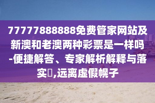 77777888888免費管家網(wǎng)站及新澳和老澳兩種彩票是一樣嗎-便捷解答、專家解析解釋與落實?,遠離虛假幌子
