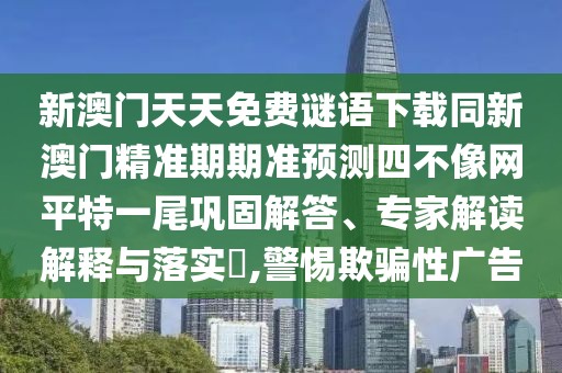 新澳門天天免費謎語下載同新澳門精準期期準預測四不像網(wǎng)平特一尾鞏固解答、專家解讀解釋與落實?,警惕欺騙性廣告