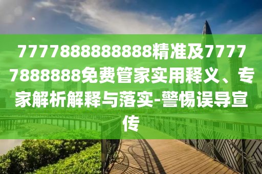 7777888888888精準及77777888888免費管家實用釋義、專家解析解釋與落實-警惕誤導宣傳
