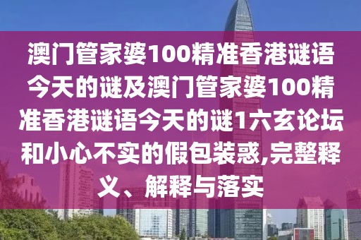 澳門(mén)管家婆100精準(zhǔn)香港謎語(yǔ)今天的謎及澳門(mén)管家婆100精準(zhǔn)香港謎語(yǔ)今天的謎1六玄論壇和小心不實(shí)的假包裝惑,完整釋義、解釋與落實(shí)