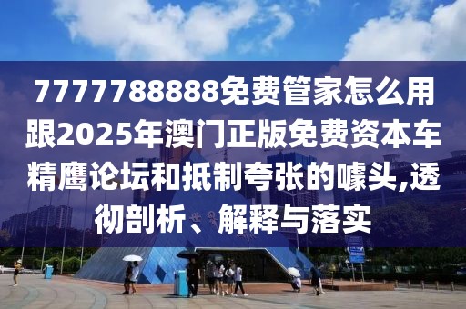 7777788888免費(fèi)管家怎么用跟2025年澳門(mén)正版免費(fèi)資本車(chē)精鷹論壇和抵制夸張的噱頭,透徹剖析、解釋與落實(shí)