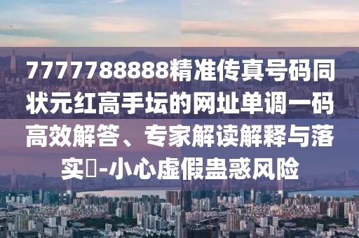 7777788888精準傳真號碼同狀元紅高手壇的網(wǎng)址單調(diào)一碼高效解答、專家解讀解釋與落實?-小心虛假蠱惑風險